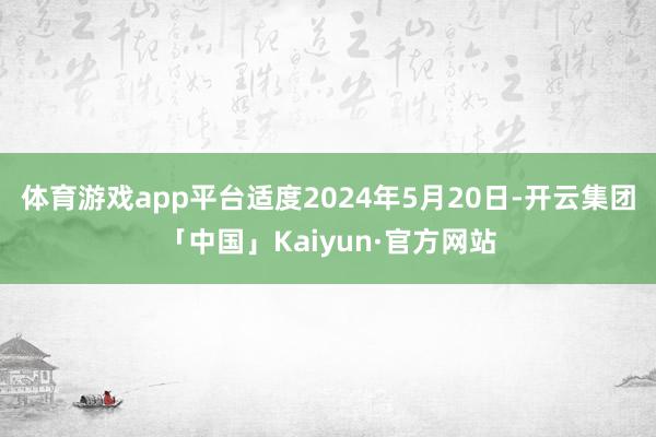 体育游戏app平台适度2024年5月20日-开云集团「中国」Kaiyun·官方网站