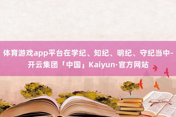 体育游戏app平台在学纪、知纪、明纪、守纪当中-开云集团「中国」Kaiyun·官方网站