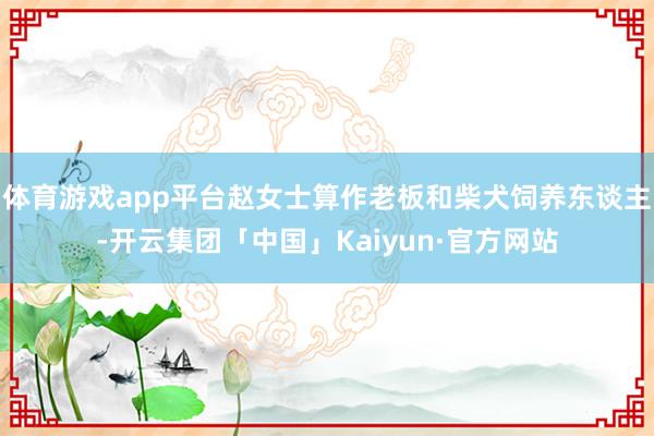 体育游戏app平台赵女士算作老板和柴犬饲养东谈主-开云集团「中国」Kaiyun·官方网站