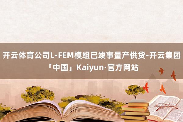 开云体育公司L-FEM模组已竣事量产供货-开云集团「中国」Kaiyun·官方网站