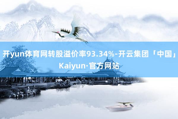 开yun体育网转股溢价率93.34%-开云集团「中国」Kaiyun·官方网站