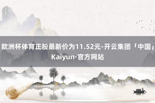 欧洲杯体育正股最新价为11.52元-开云集团「中国」Kaiyun·官方网站