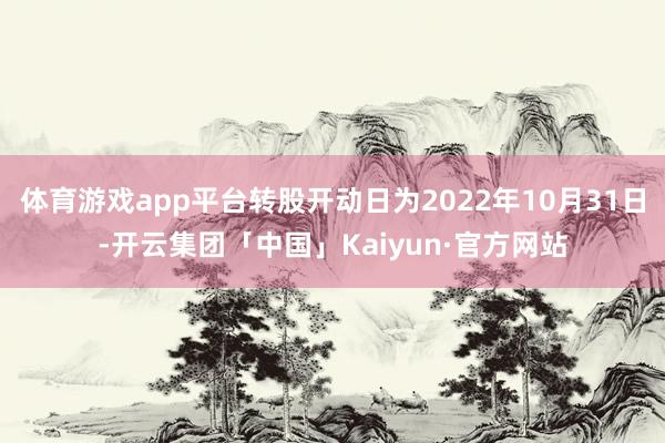 体育游戏app平台转股开动日为2022年10月31日-开云集团「中国」Kaiyun·官方网站