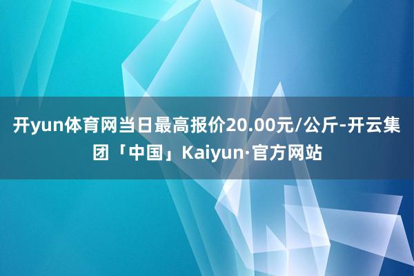 开yun体育网当日最高报价20.00元/公斤-开云集团「中国」Kaiyun·官方网站