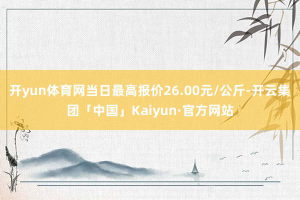 开yun体育网当日最高报价26.00元/公斤-开云集团「中国」Kaiyun·官方网站