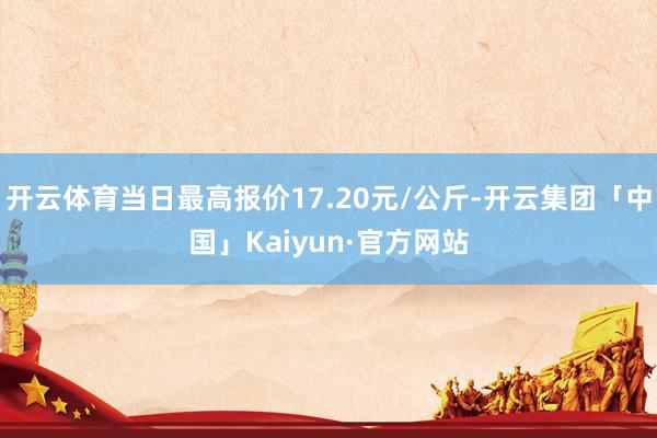 开云体育当日最高报价17.20元/公斤-开云集团「中国」Kaiyun·官方网站