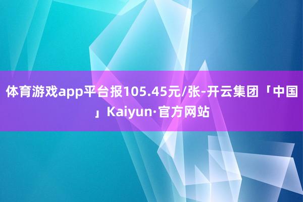 体育游戏app平台报105.45元/张-开云集团「中国」Kaiyun·官方网站