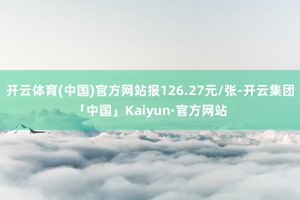 开云体育(中国)官方网站报126.27元/张-开云集团「中国」Kaiyun·官方网站