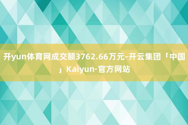 开yun体育网成交额3762.66万元-开云集团「中国」Kaiyun·官方网站