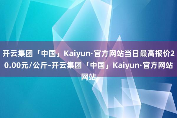 开云集团「中国」Kaiyun·官方网站当日最高报价20.00元/公斤-开云集团「中国」Kaiyun·官方网站