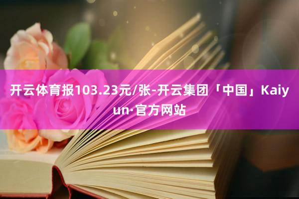 开云体育报103.23元/张-开云集团「中国」Kaiyun·官方网站