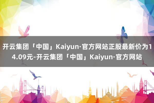 开云集团「中国」Kaiyun·官方网站正股最新价为14.09元-开云集团「中国」Kaiyun·官方网站