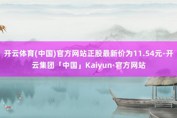 开云体育(中国)官方网站正股最新价为11.54元-开云集团「中国」Kaiyun·官方网站