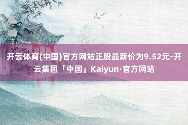 开云体育(中国)官方网站正股最新价为9.52元-开云集团「中国」Kaiyun·官方网站