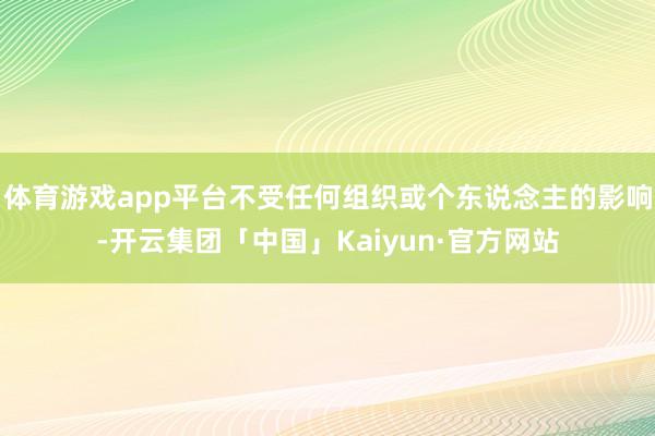 体育游戏app平台不受任何组织或个东说念主的影响-开云集团「中国」Kaiyun·官方网站