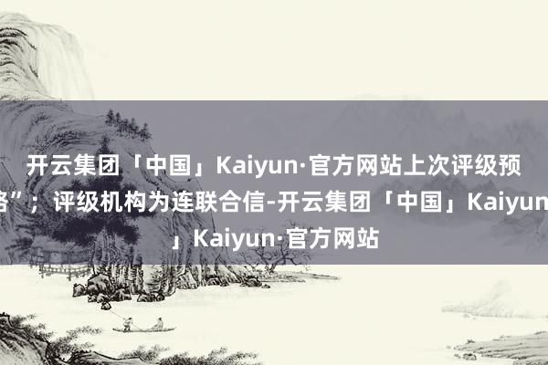 开云集团「中国」Kaiyun·官方网站上次评级预测为“领路”；评级机构为连联合信-开云集团「中国」Kaiyun·官方网站