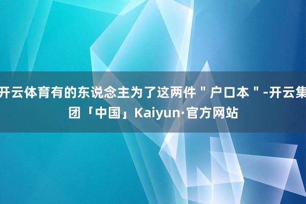 开云体育有的东说念主为了这两件＂户口本＂-开云集团「中国」Kaiyun·官方网站