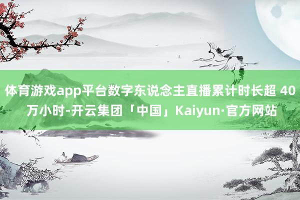 体育游戏app平台数字东说念主直播累计时长超 40 万小时-开云集团「中国」Kaiyun·官方网站