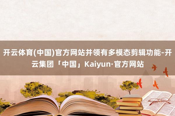 开云体育(中国)官方网站并领有多模态剪辑功能-开云集团「中国」Kaiyun·官方网站