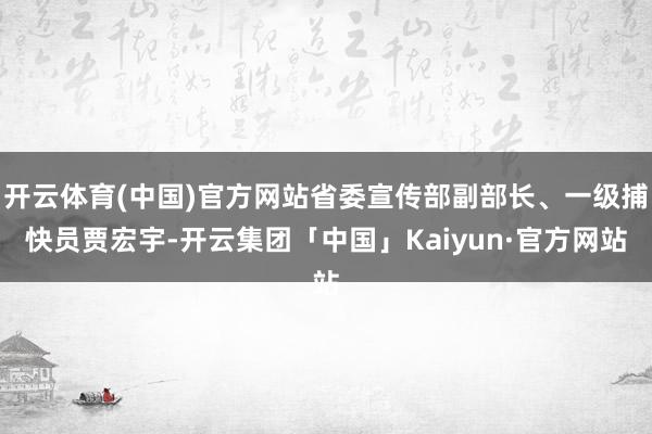 开云体育(中国)官方网站省委宣传部副部长、一级捕快员贾宏宇-开云集团「中国」Kaiyun·官方网站