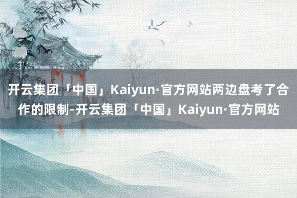 开云集团「中国」Kaiyun·官方网站两边盘考了合作的限制-开云集团「中国」Kaiyun·官方网站