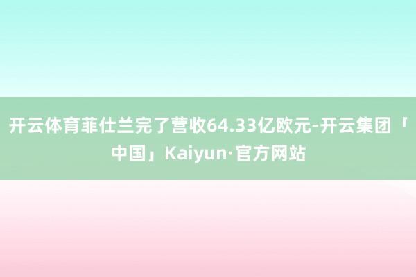 开云体育菲仕兰完了营收64.33亿欧元-开云集团「中国」Kaiyun·官方网站