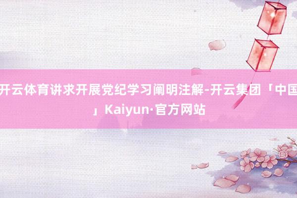 开云体育讲求开展党纪学习阐明注解-开云集团「中国」Kaiyun·官方网站