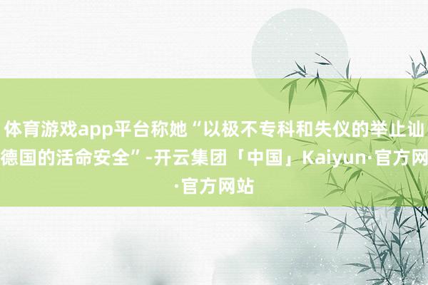 体育游戏app平台称她“以极不专科和失仪的举止讪笑德国的活命安全”-开云集团「中国」Kaiyun·官方网站