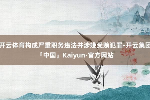 开云体育构成严重职务违法并涉嫌受贿犯罪-开云集团「中国」Kaiyun·官方网站