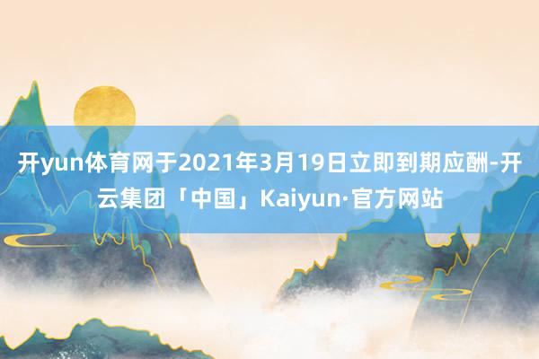 开yun体育网于2021年3月19日立即到期应酬-开云集团「中国」Kaiyun·官方网站