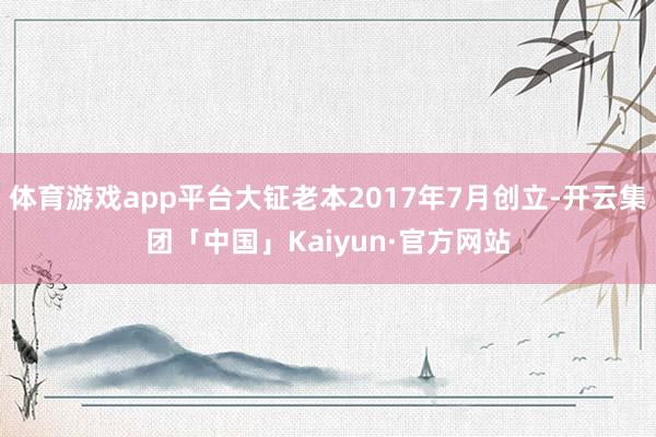 体育游戏app平台大钲老本2017年7月创立-开云集团「中国」Kaiyun·官方网站