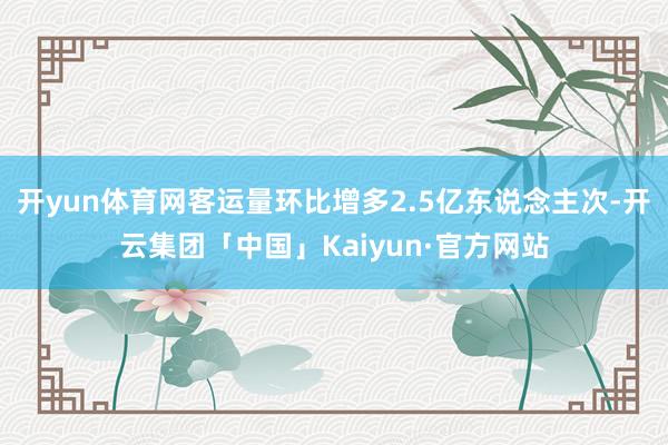 开yun体育网客运量环比增多2.5亿东说念主次-开云集团「中国」Kaiyun·官方网站