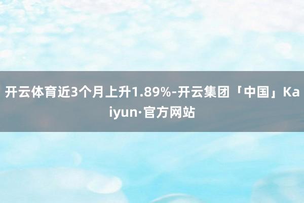 开云体育近3个月上升1.89%-开云集团「中国」Kaiyun·官方网站