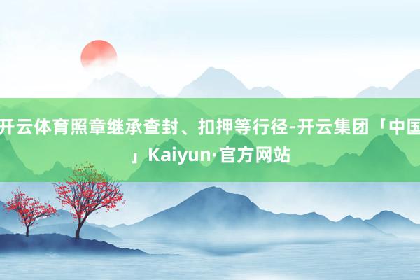 开云体育照章继承查封、扣押等行径-开云集团「中国」Kaiyun·官方网站