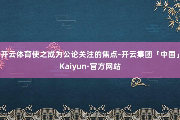 开云体育使之成为公论关注的焦点-开云集团「中国」Kaiyun·官方网站