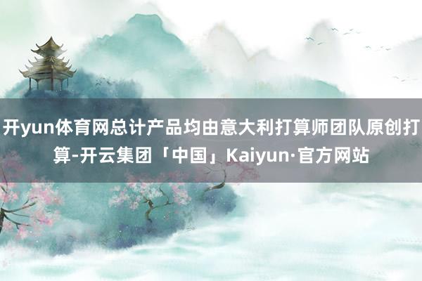 开yun体育网总计产品均由意大利打算师团队原创打算-开云集团「中国」Kaiyun·官方网站