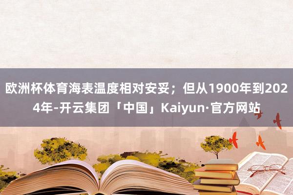 欧洲杯体育海表温度相对安妥；但从1900年到2024年-开云集团「中国」Kaiyun·官方网站