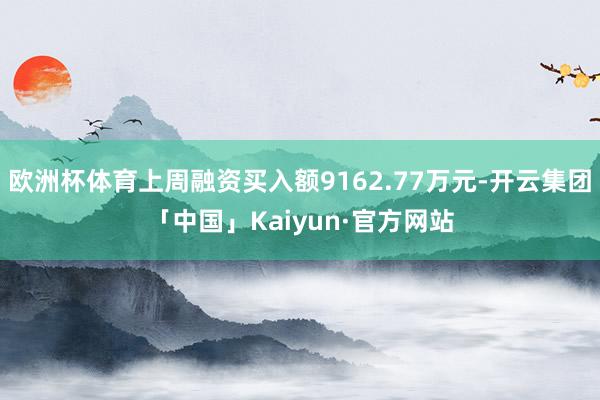 欧洲杯体育上周融资买入额9162.77万元-开云集团「中国」Kaiyun·官方网站