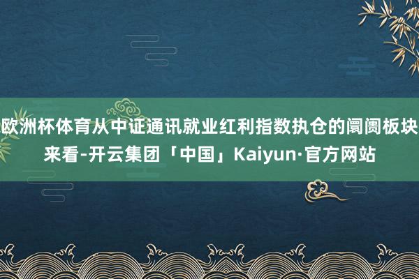 欧洲杯体育从中证通讯就业红利指数执仓的阛阓板块来看-开云集团「中国」Kaiyun·官方网站