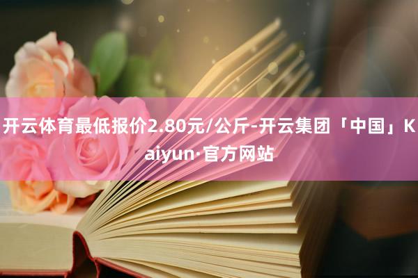 开云体育最低报价2.80元/公斤-开云集团「中国」Kaiyun·官方网站