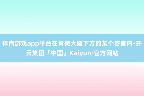 体育游戏app平台在青徽大殿下方的某个密室内-开云集团「中国」Kaiyun·官方网站