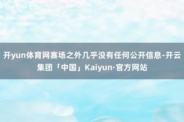 开yun体育网赛场之外几乎没有任何公开信息-开云集团「中国」Kaiyun·官方网站