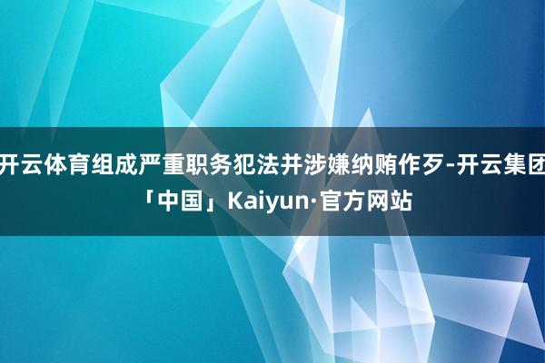 开云体育组成严重职务犯法并涉嫌纳贿作歹-开云集团「中国」Kaiyun·官方网站