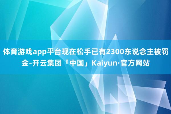 体育游戏app平台现在松手已有2300东说念主被罚金-开云集团「中国」Kaiyun·官方网站