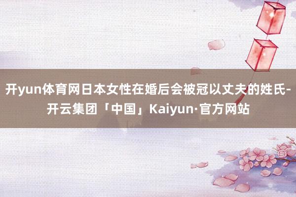 开yun体育网日本女性在婚后会被冠以丈夫的姓氏-开云集团「中国」Kaiyun·官方网站