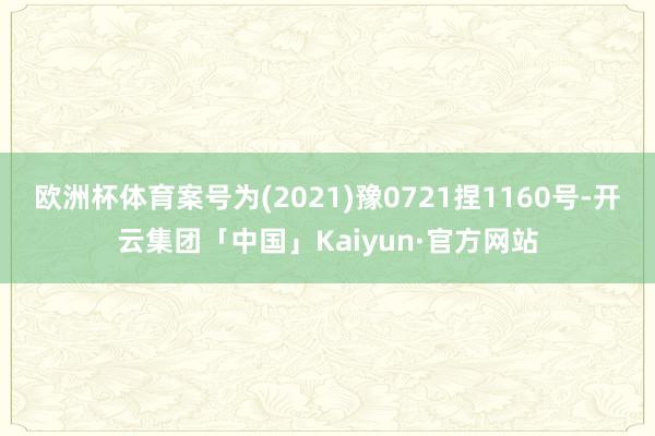 欧洲杯体育案号为(2021)豫0721捏1160号-开云集团「中国」Kaiyun·官方网站