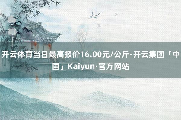 开云体育当日最高报价16.00元/公斤-开云集团「中国」Kaiyun·官方网站