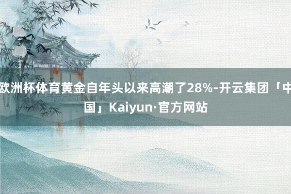 欧洲杯体育黄金自年头以来高潮了28%-开云集团「中国」Kaiyun·官方网站