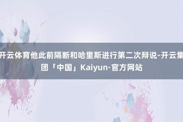 开云体育他此前隔断和哈里斯进行第二次辩说-开云集团「中国」Kaiyun·官方网站