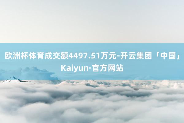 欧洲杯体育成交额4497.51万元-开云集团「中国」Kaiyun·官方网站